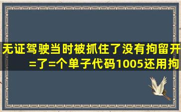 无证驾驶当时被抓住了,没有拘留,开=了=个单子,代码1005,还用拘留吗?