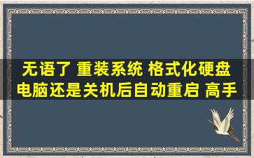 无语了 重装系统 格式化硬盘 电脑还是关机后自动重启 高手 解答下、...