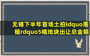 无锡下半年首场土拍“落槌”5幅地块出让总金额42.29亿, 你怎么看?