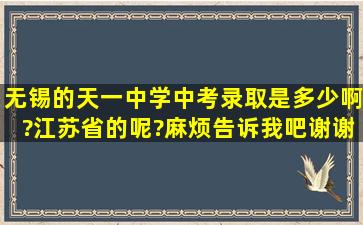 无锡的天一中学中考录取是多少啊?江苏省的呢?麻烦告诉我吧,谢谢!!!!!!!!