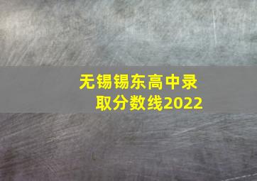 无锡锡东高中录取分数线2022