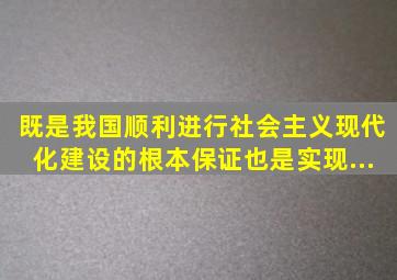 既是我国顺利进行社会主义现代化建设的根本保证,也是实现...