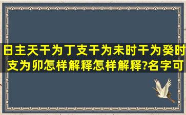 日主天干为丁支干为未时干为癸时支为卯怎样解释怎样解释?名字可以...