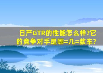 日产GTR的性能怎么样?它的竞争对手是哪=几=款车?