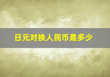 日元对换人民币是多少