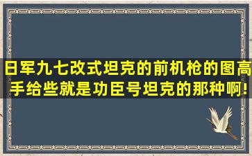 日军九七改式坦克的前机枪的图,高手给些。就是功臣号坦克的那种啊!