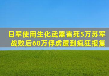 日军使用生化武器害死5万苏军,战败后,60万俘虏遭到疯狂报复