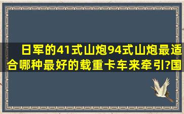 日军的41式山炮、94式山炮最适合哪种最好的载重卡车来牵引?国产的...