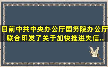 日前,中共中央办公厅、国务院办公厅联合印发了《关于加快推进失信...