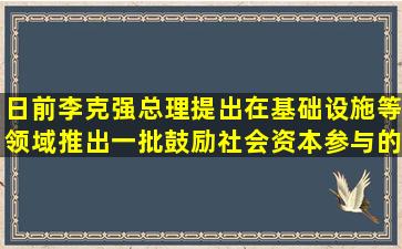 日前,李克强总理提出,在基础设施等领域推出一批鼓励社会资本参与的...