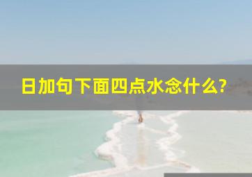 日加句下面四点水念什么?