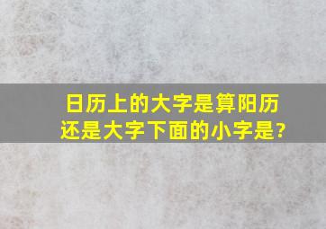 日历上的大字是算阳历,还是大字下面的小字是?