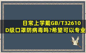 日常上学戴GB/T32610 D级口罩防病毒吗?希望可以专业一点的回答