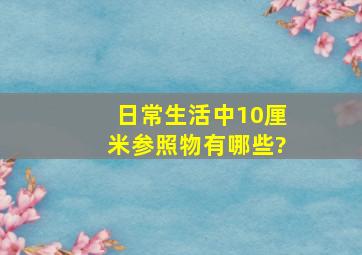 日常生活中10厘米参照物有哪些?