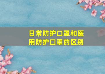 日常防护口罩和医用防护口罩的区别