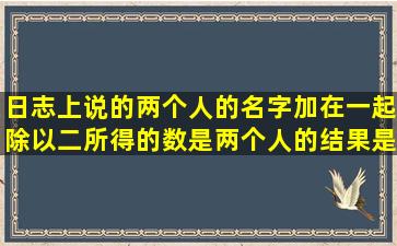 日志上说的两个人的名字加在一起除以二所得的数是两个人的结果是...