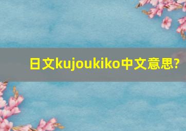 日文kujoukiko中文意思?