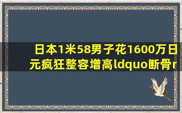 日本1米58男子,花1600万日元疯狂整容增高,“断骨”长高12厘米...