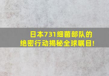 日本731细菌部队的绝密行动揭秘,全球瞩目!