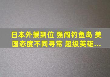 日本《外援》到位, 强闯钓鱼岛, 美国《态度》不同寻常, 超级英雄...