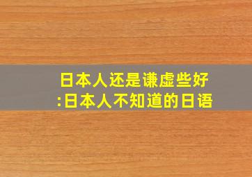 日本人还是谦虚些好:日本人不知道的日语