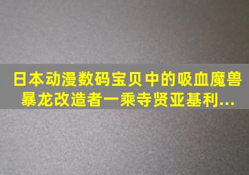 日本动漫《数码宝贝》中的吸血魔兽、暴龙改造者(一乘寺贤)、亚基利...