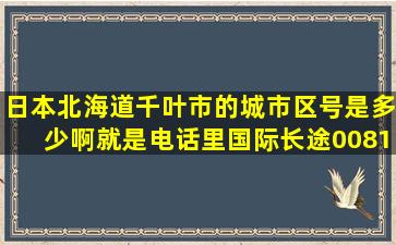 日本北海道千叶市的城市区号是多少啊(就是电话里国际长途0081后面...