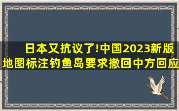 日本又抗议了!中国2023新版地图标注钓鱼岛,要求撤回,中方回应