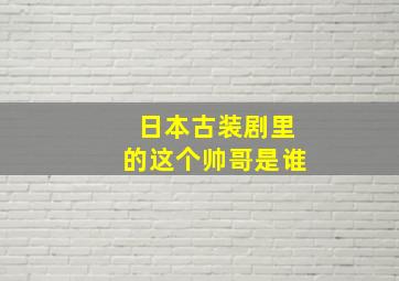 日本古装剧里的这个帅哥是谁