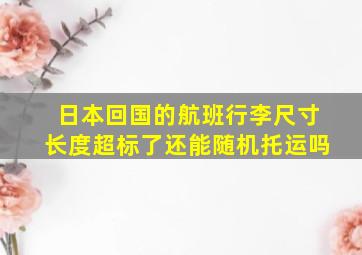 日本回国的航班行李尺寸长度超标了还能随机托运吗