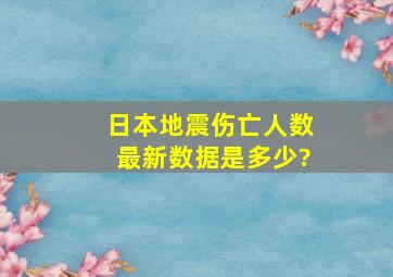 日本地震伤亡人数最新数据是多少?