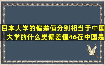 日本大学的偏差值分别相当于中国大学的什么类,偏差值46在中国是个...