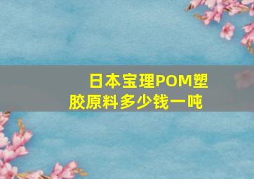 日本宝理POM塑胶原料多少钱一吨