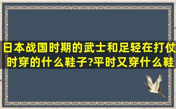 日本战国时期的武士和足轻在打仗时穿的什么鞋子?平时又穿什么鞋子?