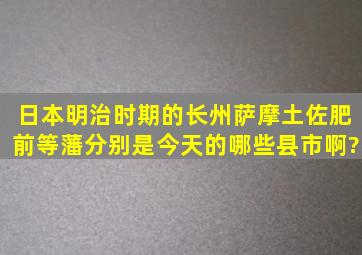 日本明治时期的长州,萨摩,土佐,肥前等藩,分别是今天的哪些县市啊?