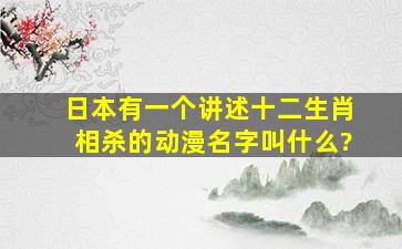 日本有一个讲述十二生肖相杀的动漫,名字叫什么?