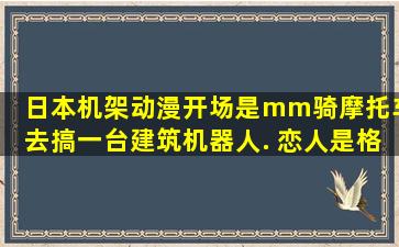 日本机架动漫,开场是mm骑摩托车去搞一台建筑机器人. 恋人是格斗...