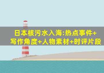 日本核污水入海:热点事件+写作角度+人物素材+时评片段