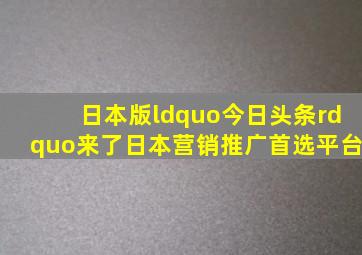 日本版“今日头条”来了,日本营销推广首选平台