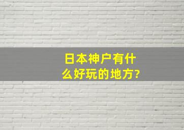 日本神户有什么好玩的地方?