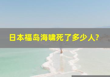 日本福岛海啸死了多少人?