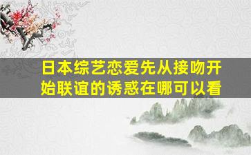 日本综艺恋爱先从接吻开始,联谊的诱惑在哪可以看