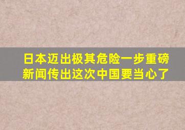 日本迈出极其危险一步,重磅新闻传出,这次中国要当心了