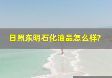 日照东明石化油品怎么样?