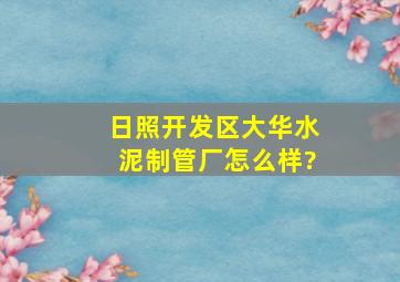 日照开发区大华水泥制管厂怎么样?