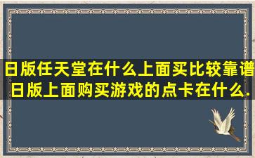 日版任天堂在什么上面买比较靠谱,日版上面购买游戏的点卡在什么...