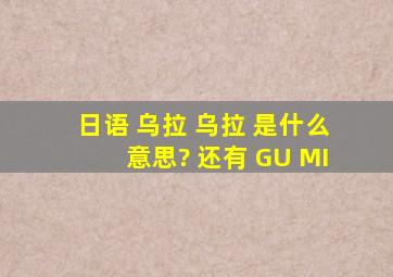 日语 乌拉 乌拉 是什么意思? 还有 GU MI