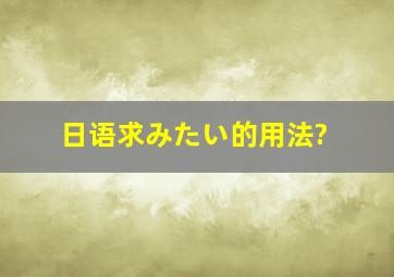 日语,求みたい的用法?