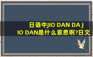 日语中JIO DAN DA JIO DAN是什么意思啊?日文这句话是怎么写的?