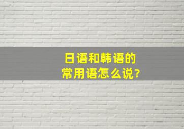 日语和韩语的常用语怎么说?